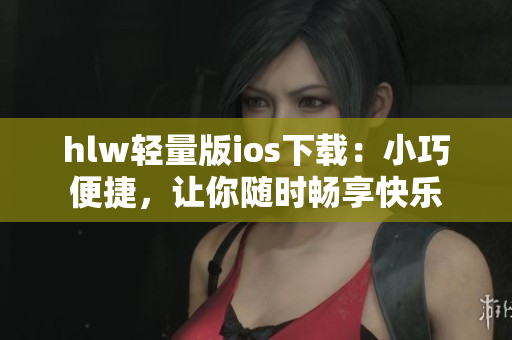 hlw轻量版ios下载：小巧便捷，让你随时畅享快乐