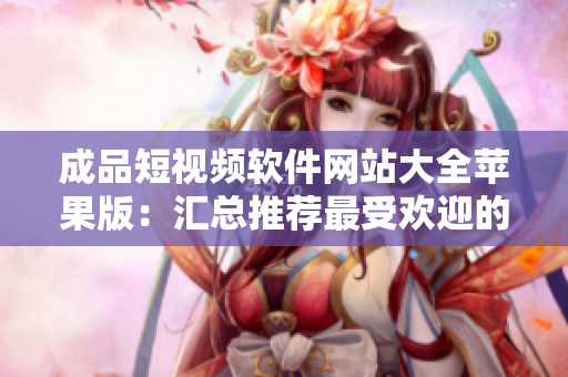 成品短视频软件网站大全苹果版：汇总推荐最受欢迎的iOS短视频制作应用