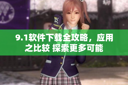 9.1软件下载全攻略，应用之比较 探索更多可能