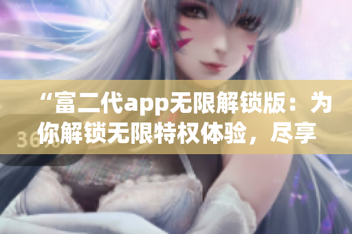 “富二代app无限解锁版：为你解锁无限特权体验，尽享独特魅力！”