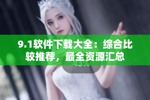 9.1软件下载大全：综合比较推荐，最全资源汇总