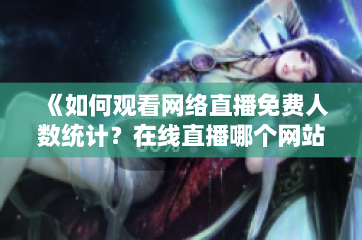 《如何观看网络直播免费人数统计？在线直播哪个网站人数最多？》