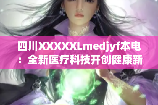 四川XXXXXLmedjyf本电：全新医疗科技开创健康新时代