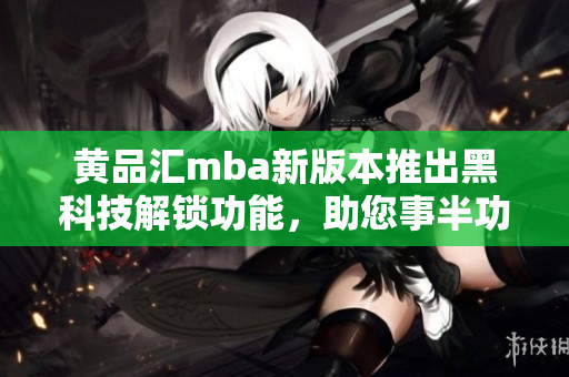 黄品汇mba新版本推出黑科技解锁功能，助您事半功倍