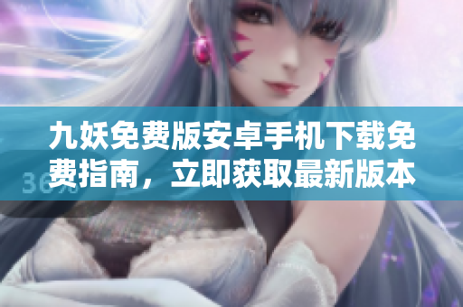 九妖免费版安卓手机下载免费指南，立即获取最新版本并享受极致游戏体验