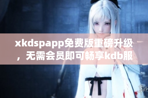 xkdspapp免费版重磅升级，无需会员即可畅享kdb服务