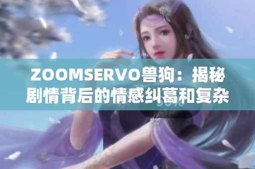 ZOOMSERVO兽狗：揭秘剧情背后的情感纠葛和复杂人际关系