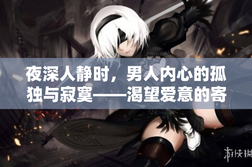 夜深人静时，男人内心的孤独与寂寞——渴望爱意的寄托，寻觅心灵港湾