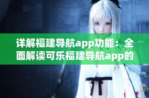 详解福建导航app功能：全面解读可乐福建导航app的实用功能