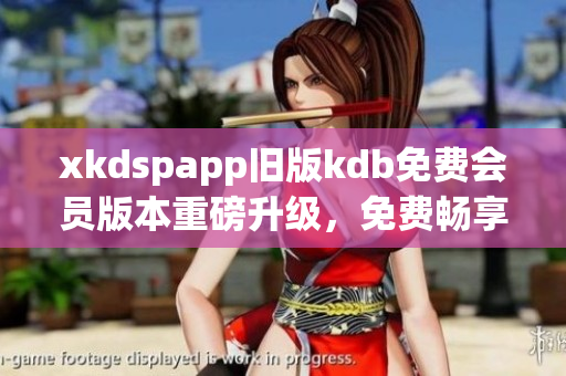 xkdspapp旧版kdb免费会员版本重磅升级，免费畅享更多独家特权