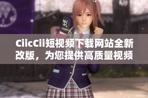 CiicCii短视频下载网站全新改版，为您提供高质量视频资源