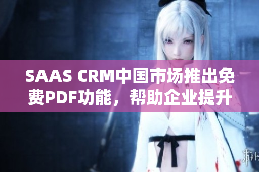SAAS CRM中国市场推出免费PDF功能，帮助企业提升工作效率