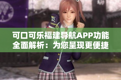 可口可乐福建导航APP功能全面解析：为您呈现更便捷的出行体验