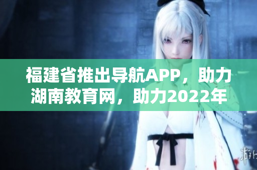 福建省推出导航APP，助力湖南教育网，助力2022年教育发展