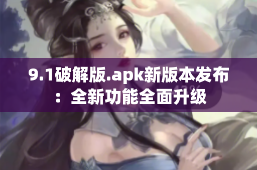 9.1破解版.apk新版本发布：全新功能全面升级