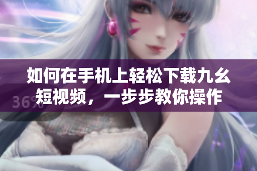 如何在手机上轻松下载九幺短视频，一步步教你操作