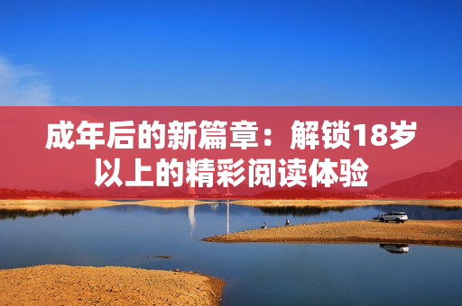 成年后的新篇章：解锁18岁以上的精彩阅读体验