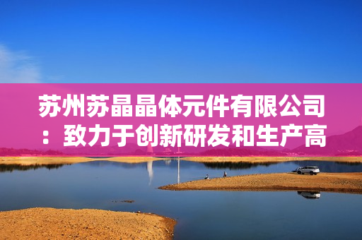 苏州苏晶晶体元件有限公司：致力于创新研发和生产高品质晶体元件