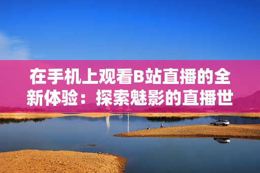 在手机上观看B站直播的全新体验：探索魅影的直播世界