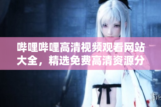 哔哩哔哩高清视频观看网站大全，精选免费高清资源分享