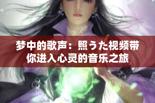 梦中的歌声：照うた视频带你进入心灵的音乐之旅
