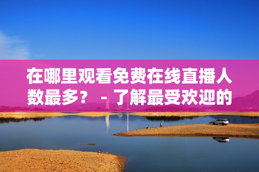 在哪里观看免费在线直播人数最多？ - 了解最受欢迎的网站