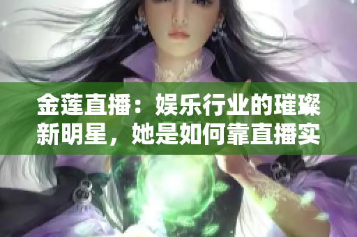 金莲直播：娱乐行业的璀璨新明星，她是如何靠直播实现自己的梦想？