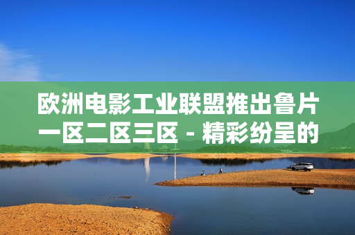 欧洲电影工业联盟推出鲁片一区二区三区 - 精彩纷呈的欧洲电影艺术