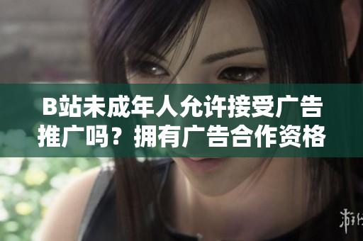 B站未成年人允许接受广告推广吗？拥有广告合作资格的年龄限制是多少？