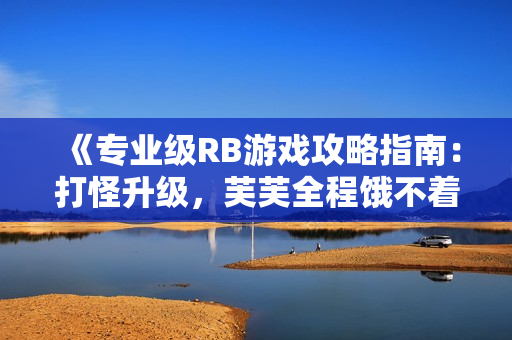 《专业级RB游戏攻略指南：打怪升级，芙芙全程饿不着》