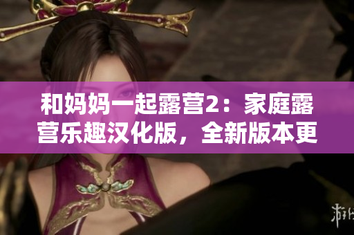 和妈妈一起露营2：家庭露营乐趣汉化版，全新版本更新！