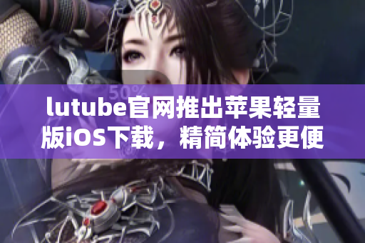 lutube官网推出苹果轻量版iOS下载，精简体验更便捷