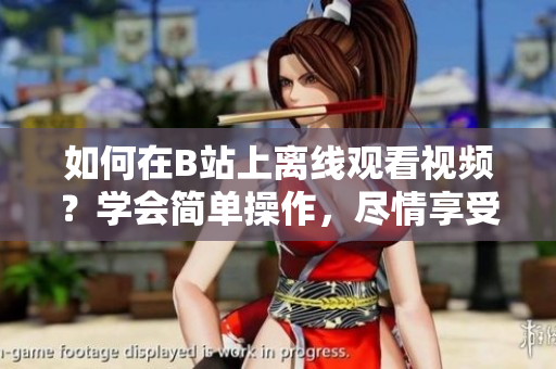 如何在B站上离线观看视频？学会简单操作，尽情享受精彩内容