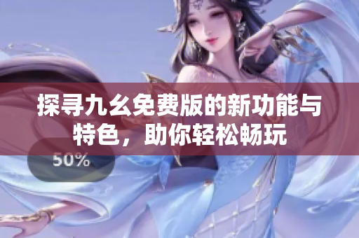 探寻九幺免费版的新功能与特色，助你轻松畅玩