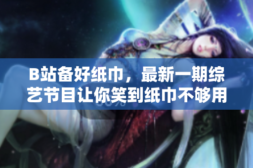 B站备好纸巾，最新一期综艺节目让你笑到纸巾不够用