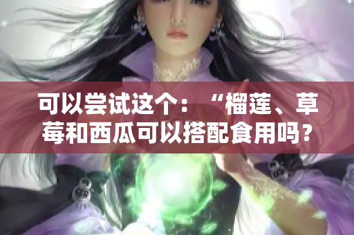 可以尝试这个：“榴莲、草莓和西瓜可以搭配食用吗？吃这些水果有什么好处和注意事项？”