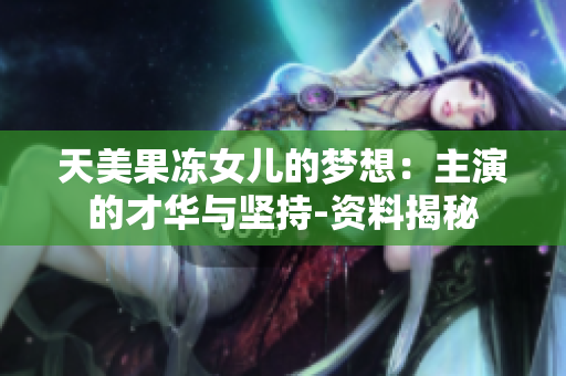 天美果冻女儿的梦想：主演的才华与坚持-资料揭秘