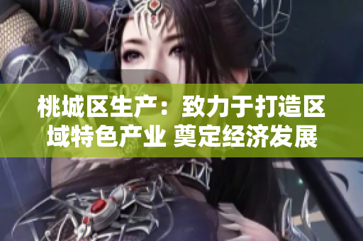 桃城区生产：致力于打造区域特色产业 奠定经济发展新动能