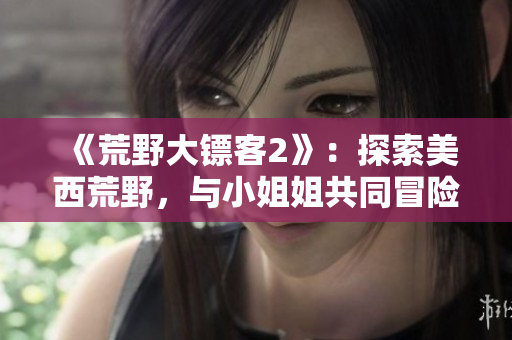 《荒野大镖客2》：探索美西荒野，与小姐姐共同冒险!