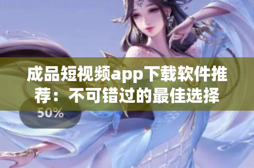 成品短视频app下载软件推荐：不可错过的最佳选择