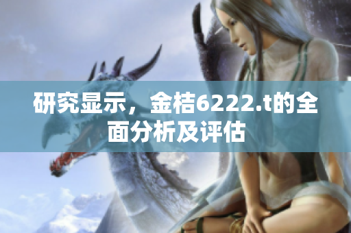 研究显示，金桔6222.t的全面分析及评估