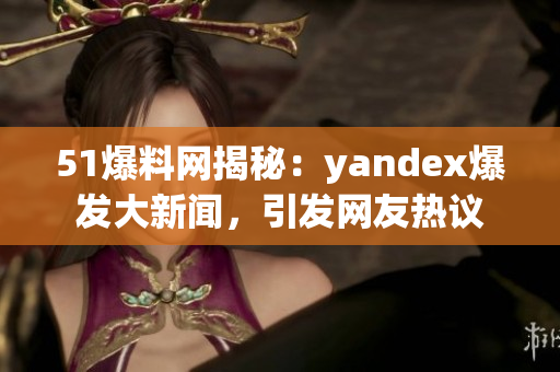 51爆料网揭秘：yandex爆发大新闻，引发网友热议
