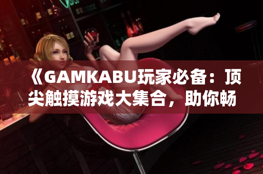 《GAMKABU玩家必备：顶尖触摸游戏大集合，助你畅享游戏世界》