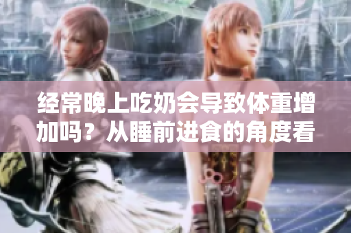 经常晚上吃奶会导致体重增加吗？从睡前进食的角度看增加体重