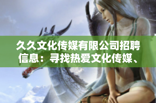 久久文化传媒有限公司招聘信息：寻找热爱文化传媒、熟悉行业发展趋势的人才