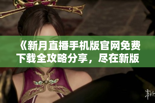 《新月直播手机版官网免费下载全攻略分享，尽在新版大全！》