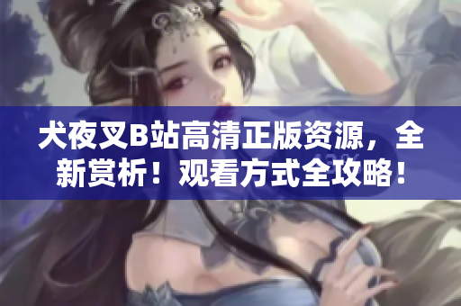 犬夜叉B站高清正版资源，全新赏析！观看方式全攻略！