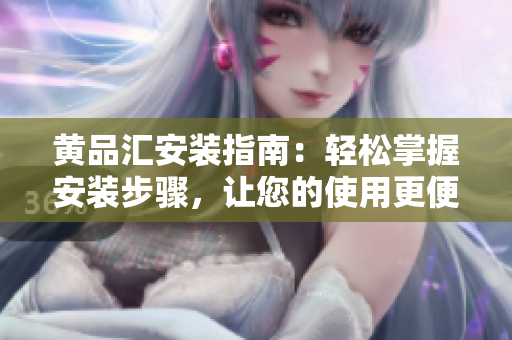 黄品汇安装指南：轻松掌握安装步骤，让您的使用更便捷
