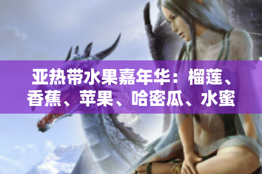 亚热带水果嘉年华：榴莲、香蕉、苹果、哈密瓜、水蜜桃的绚丽盛宴