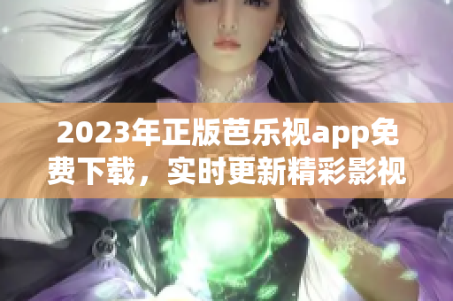2023年正版芭乐视app免费下载，实时更新精彩影视剧资源